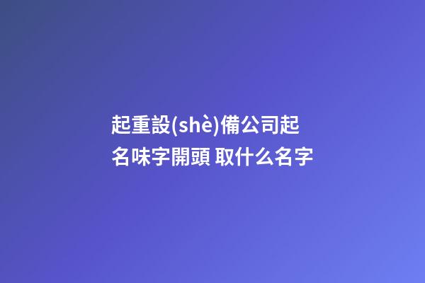 起重設(shè)備公司起名味字開頭 取什么名字-第1張-公司起名-玄機(jī)派